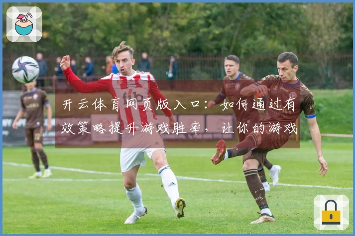 开云体育网页版入口：如何通过有效策略提升游戏胜率，让你的游戏体验更上一层楼