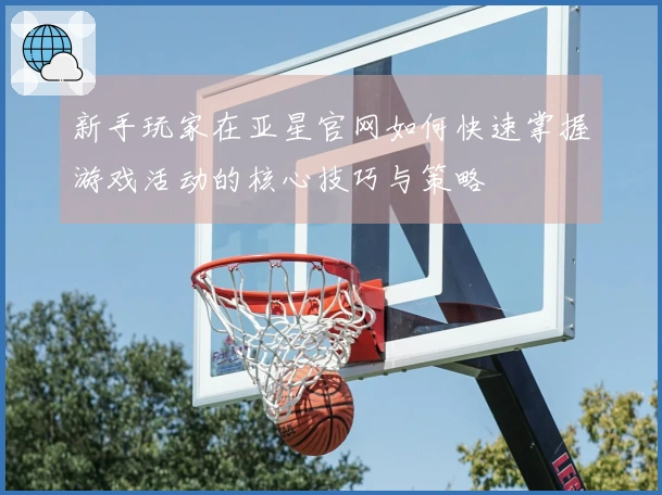 新手玩家在亚星官网如何快速掌握游戏活动的核心技巧与策略