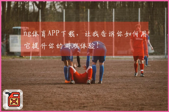 ng体育APP下载，让我告诉你如何用它提升你的游戏体验！