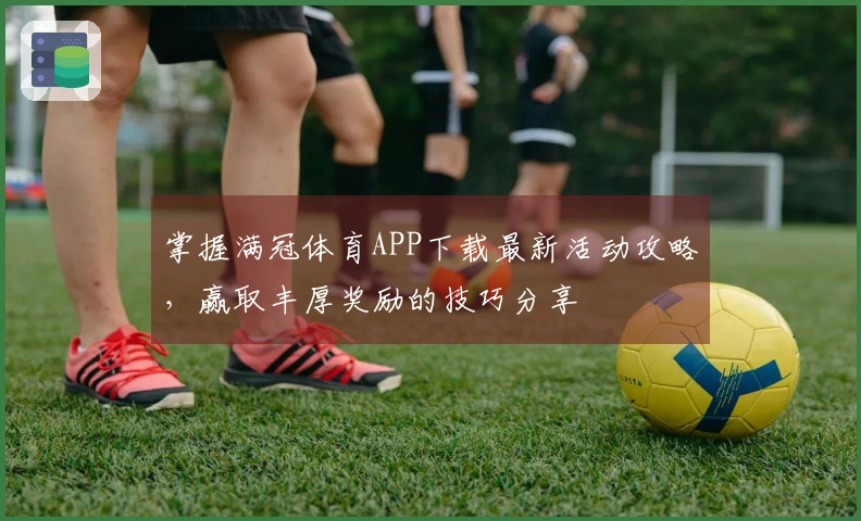 掌握满冠体育APP下载最新活动攻略，赢取丰厚奖励的技巧分享