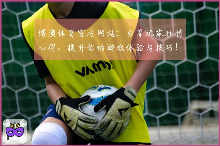 博澳体育官方网站：分享玩家独特心得，提升你的游戏体验与技巧！