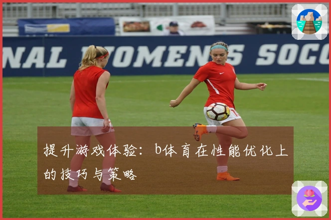 提升游戏体验：b体育在性能优化上的技巧与策略