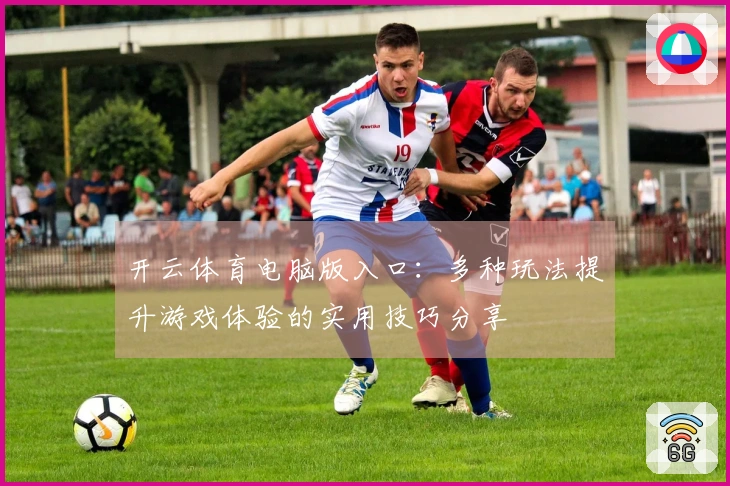 开云体育电脑版入口：多种玩法提升游戏体验的实用技巧分享