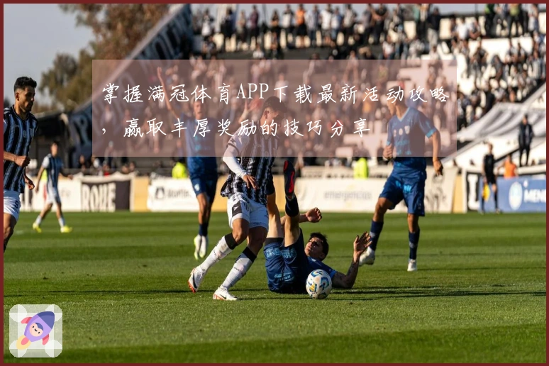 掌握满冠体育APP下载最新活动攻略，赢取丰厚奖励的技巧分享