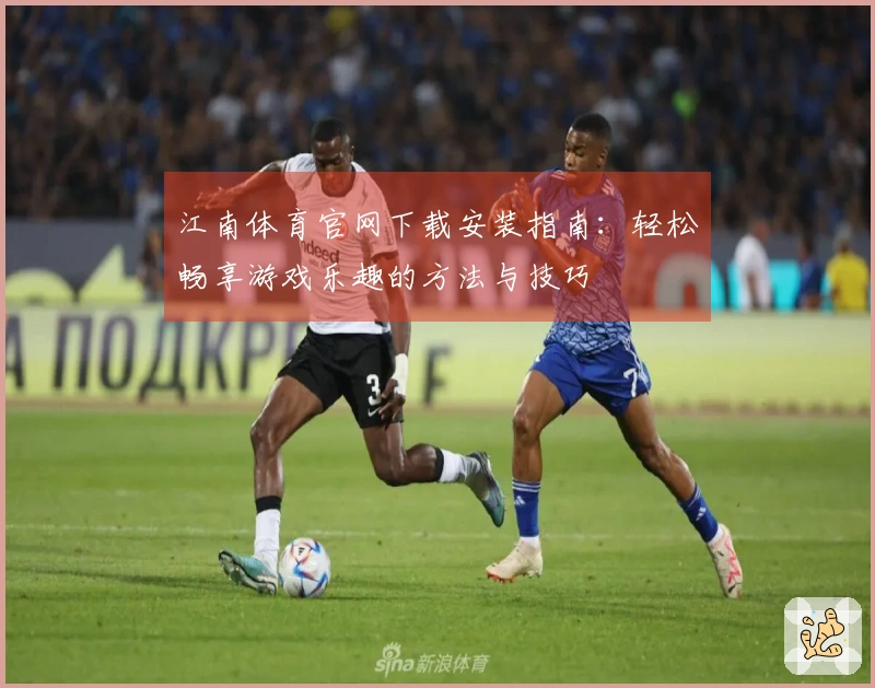 江南体育官网下载安装指南：轻松畅享游戏乐趣的方法与技巧