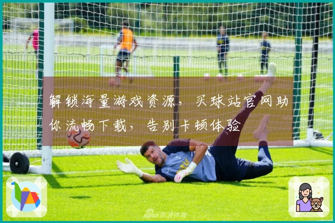 解锁海量游戏资源，买球站官网助你流畅下载，告别卡顿体验