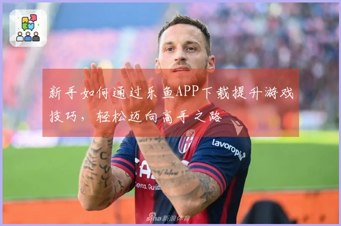 新手如何通过乐鱼APP下载提升游戏技巧，轻松迈向高手之路