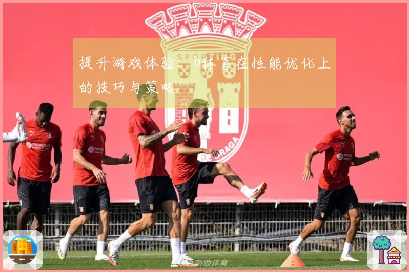 提升游戏体验：b体育在性能优化上的技巧与策略