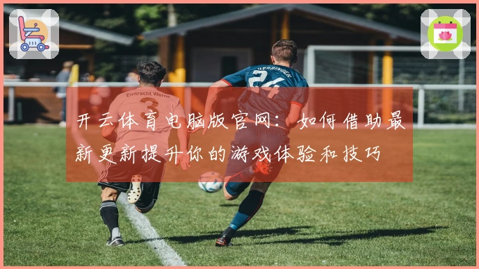开云体育电脑版官网：如何借助最新更新提升你的游戏体验和技巧