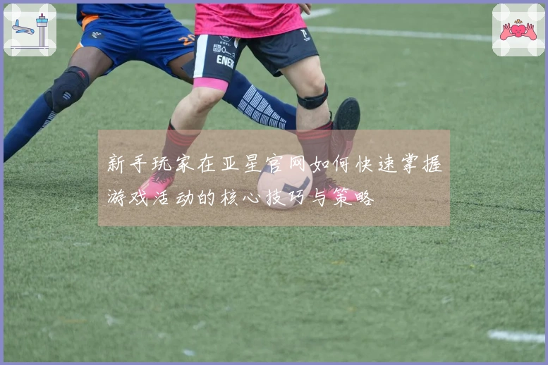 新手玩家在亚星官网如何快速掌握游戏活动的核心技巧与策略