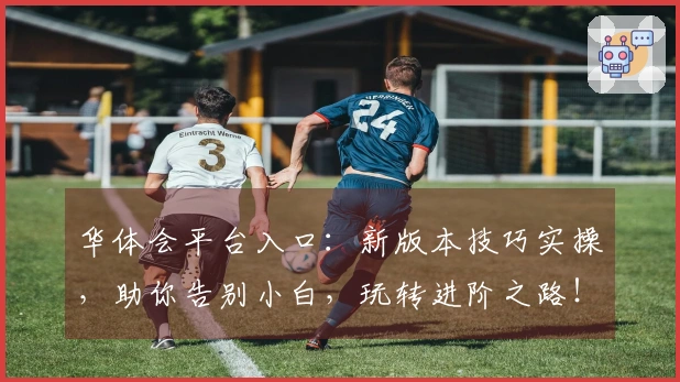 华体会平台入口：新版本技巧实操，助你告别小白，玩转进阶之路！