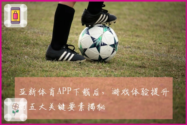 亚新体育APP下载后，游戏体验提升的五大关键要素揭秘
