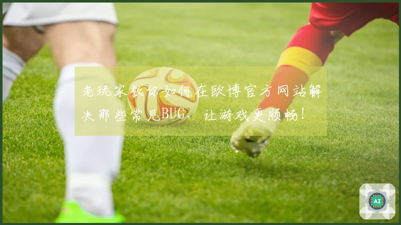 老玩家教你如何在欧博官方网站解决那些常见BUG，让游戏更顺畅！