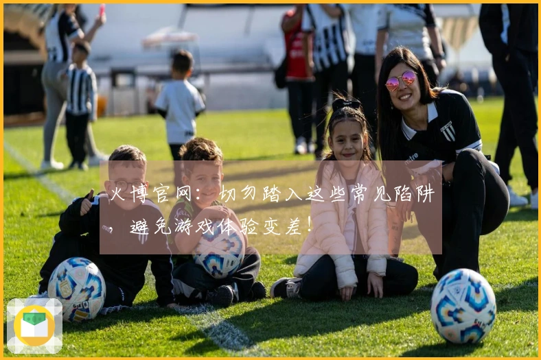 火博官网：切勿踏入这些常见陷阱，避免游戏体验变差！