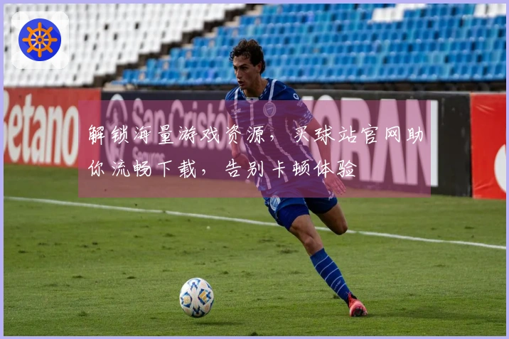 解锁海量游戏资源，买球站官网助你流畅下载，告别卡顿体验