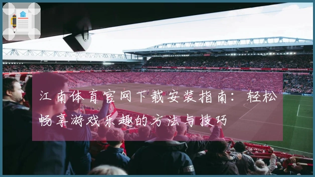 江南体育官网下载安装指南：轻松畅享游戏乐趣的方法与技巧