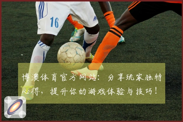 博澳体育官方网站:分享玩家独特心得,提升你的游戏体验与技巧!