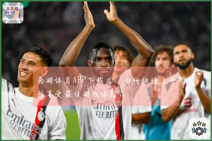 易游体育APP下载后，如何快速上手并享受最佳游戏体验？