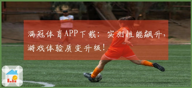 满冠体育APP下载：实测性能飙升，游戏体验质变升级！