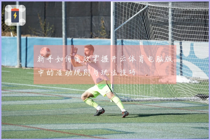 新手如何高效掌握开云体育电脑版中的活动规则与玩法技巧