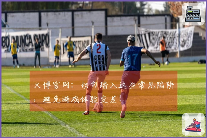 火博官网：切勿踏入这些常见陷阱，避免游戏体验变差！