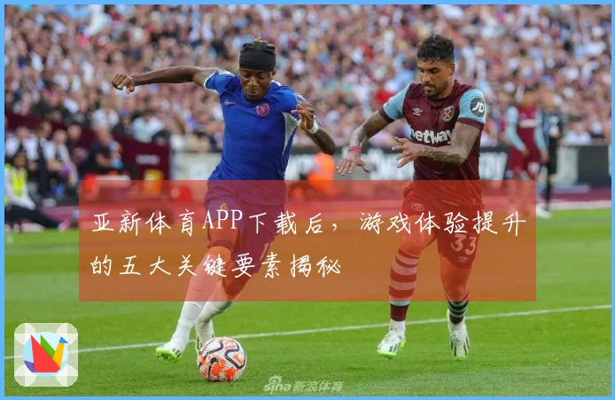 亚新体育APP下载后，游戏体验提升的五大关键要素揭秘